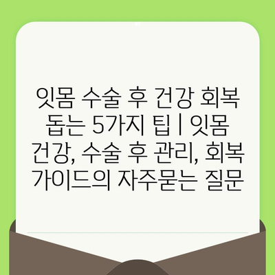 잇몸 수술 후 건강 회복 돕는 5가지 팁 | 잇몸 건강, 수술 후 관리, 회복 가이드