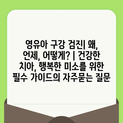 영유아 구강 검진| 왜, 언제, 어떻게? | 건강한 치아, 행복한 미소를 위한 필수 가이드