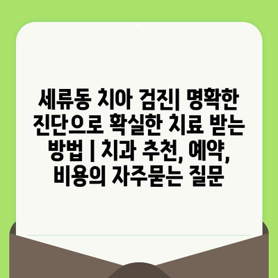 세류동 치아 검진| 명확한 진단으로 확실한 치료 받는 방법 | 치과 추천, 예약, 비용