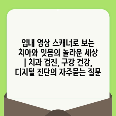 입내 영상 스캐너로 보는 치아와 잇몸의 놀라운 세상 | 치과 검진, 구강 건강, 디지털 진단