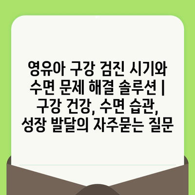 영유아 구강 검진 시기와 수면 문제 해결 솔루션 | 구강 건강, 수면 습관, 성장 발달