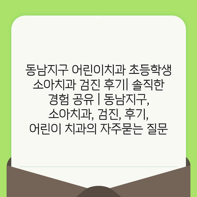 동남지구 어린이치과 초등학생 소아치과 검진 후기| 솔직한 경험 공유 | 동남지구, 소아치과, 검진, 후기, 어린이 치과