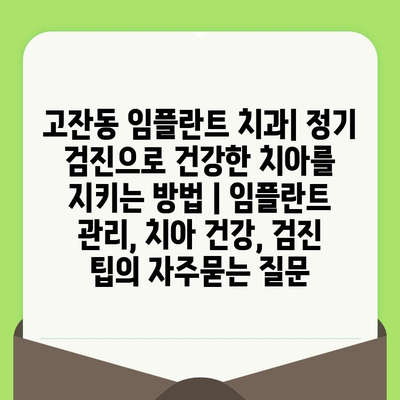 고잔동 임플란트 치과| 정기 검진으로 건강한 치아를 지키는 방법 | 임플란트 관리, 치아 건강, 검진 팁