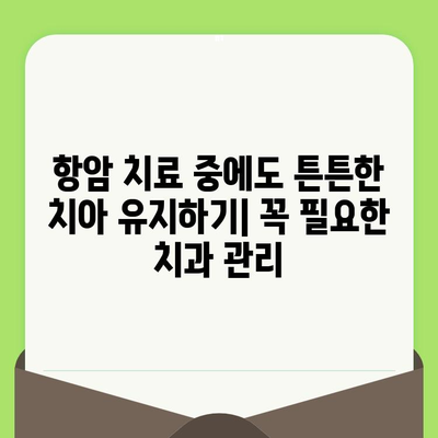 항암 치료 중에도 든든하게! 꼭 알아야 할 치과 관리 팁 5가지 | 항암 치료, 치과 관리, 구강 건강, 팁