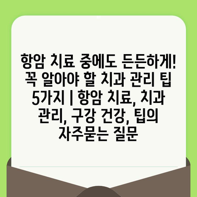 항암 치료 중에도 든든하게! 꼭 알아야 할 치과 관리 팁 5가지 | 항암 치료, 치과 관리, 구강 건강, 팁