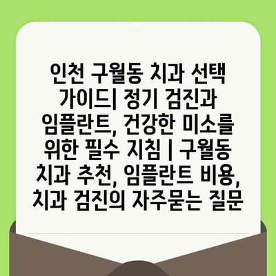 인천 구월동 치과 선택 가이드| 정기 검진과 임플란트, 건강한 미소를 위한 필수 지침 | 구월동 치과 추천, 임플란트 비용, 치과 검진