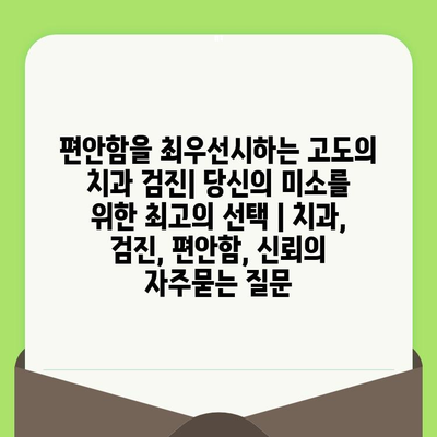 편안함을 최우선시하는 고도의 치과 검진| 당신의 미소를 위한 최고의 선택 | 치과, 검진, 편안함, 신뢰