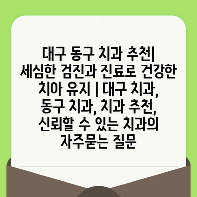 대구 동구 치과 추천| 세심한 검진과 진료로 건강한 치아 유지 | 대구 치과, 동구 치과, 치과 추천, 신뢰할 수 있는 치과