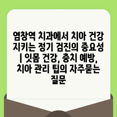 염창역 치과에서 치아 건강 지키는 정기 검진의 중요성 | 잇몸 건강, 충치 예방, 치아 관리 팁