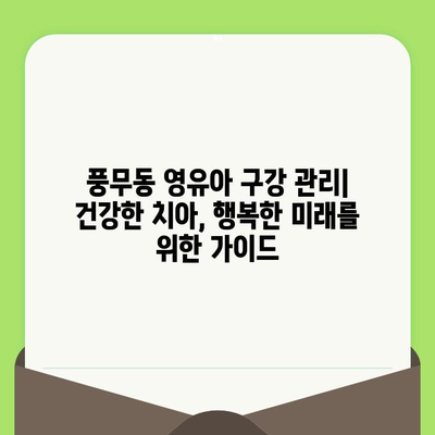 풍무동 영유아 구강 관리| 건강한 치아, 행복한 미래를 위한 가이드 | 풍무동 치과, 영유아 치아 관리, 구강 건강, 치아 관리 팁