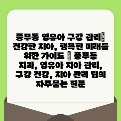 풍무동 영유아 구강 관리| 건강한 치아, 행복한 미래를 위한 가이드 | 풍무동 치과, 영유아 치아 관리, 구강 건강, 치아 관리 팁