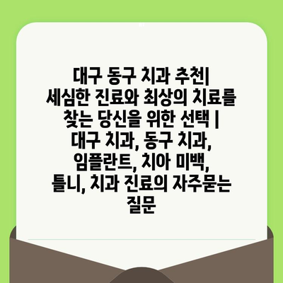 대구 동구 치과 추천| 세심한 진료와 최상의 치료를 찾는 당신을 위한 선택 | 대구 치과, 동구 치과, 임플란트, 치아 미백, 틀니, 치과 진료