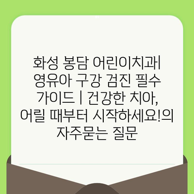 화성 봉담 어린이치과| 영유아 구강 검진 필수 가이드 | 건강한 치아, 어릴 때부터 시작하세요!