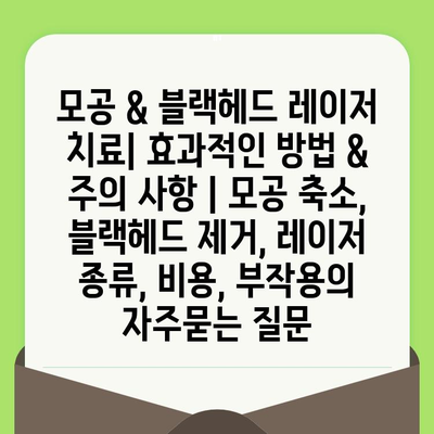 모공 & 블랙헤드 레이저 치료| 효과적인 방법 & 주의 사항 | 모공 축소, 블랙헤드 제거, 레이저 종류, 비용, 부작용