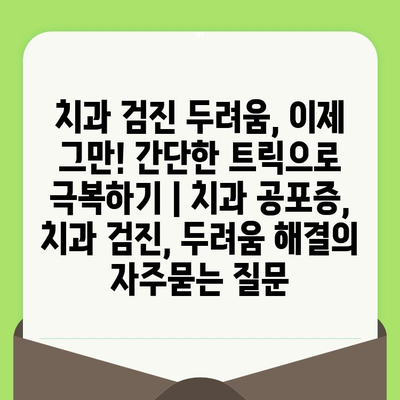 치과 검진 두려움, 이제 그만! 간단한 트릭으로 극복하기 | 치과 공포증, 치과 검진, 두려움 해결