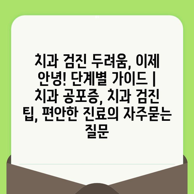 치과 검진 두려움, 이제 안녕! 단계별 가이드 | 치과 공포증, 치과 검진 팁, 편안한 진료