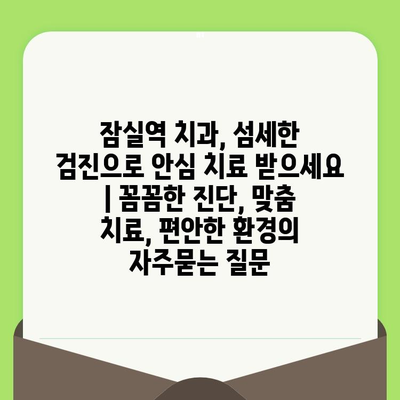 잠실역 치과, 섬세한 검진으로 안심 치료 받으세요 | 꼼꼼한 진단, 맞춤 치료, 편안한 환경