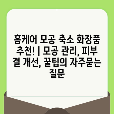 홈케어 모공 축소 화장품 추천! | 모공 관리, 피부 결 개선, 꿀팁