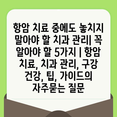 항암 치료 중에도 놓치지 말아야 할 치과 관리| 꼭 알아야 할 5가지 | 항암 치료, 치과 관리, 구강 건강, 팁, 가이드