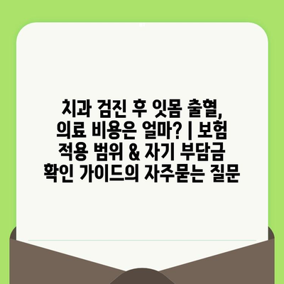 치과 검진 후 잇몸 출혈, 의료 비용은 얼마? | 보험 적용 범위 & 자기 부담금 확인 가이드