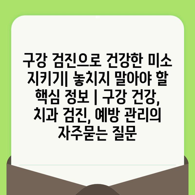 구강 검진으로 건강한 미소 지키기| 놓치지 말아야 할 핵심 정보 | 구강 건강, 치과 검진, 예방 관리