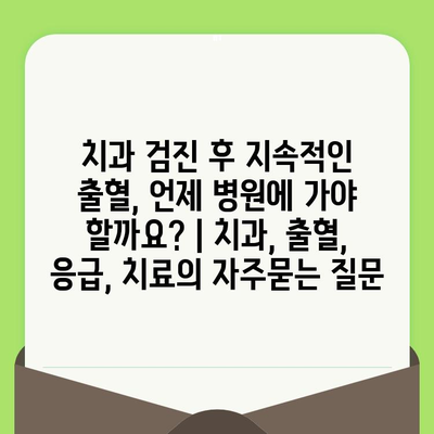 치과 검진 후 지속적인 출혈, 언제 병원에 가야 할까요? | 치과, 출혈, 응급, 치료