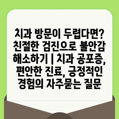 치과 방문이 두렵다면? 친절한 검진으로 불안감 해소하기 | 치과 공포증, 편안한 진료, 긍정적인 경험