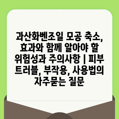 과산화벤조일 모공 축소, 효과와 함께 알아야 할 위험성과 주의사항 | 피부 트러블, 부작용, 사용법