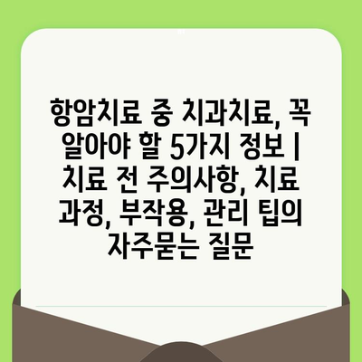 항암치료 중 치과치료, 꼭 알아야 할 5가지 정보 | 치료 전 주의사항, 치료 과정, 부작용, 관리 팁