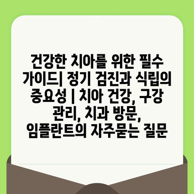 건강한 치아를 위한 필수 가이드| 정기 검진과 식립의 중요성 | 치아 건강, 구강 관리, 치과 방문, 임플란트