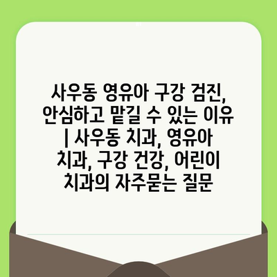 사우동 영유아 구강 검진, 안심하고 맡길 수 있는 이유 | 사우동 치과, 영유아 치과, 구강 건강, 어린이 치과