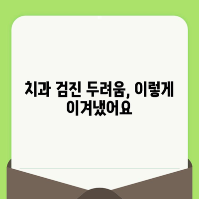 치과 검진 두려움, 이젠 안녕! | 개인적 경험 공유, 극복 방법, 치과 공포 극복