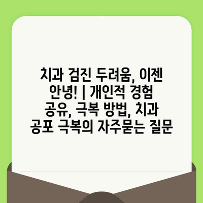 치과 검진 두려움, 이젠 안녕! | 개인적 경험 공유, 극복 방법, 치과 공포 극복