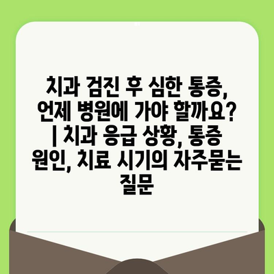 치과 검진 후 심한 통증, 언제 병원에 가야 할까요? | 치과 응급 상황, 통증 원인, 치료 시기