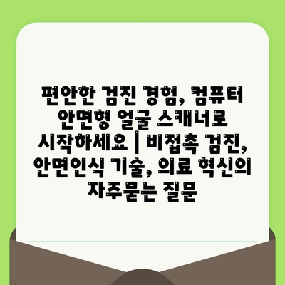 편안한 검진 경험, 컴퓨터 안면형 얼굴 스캐너로 시작하세요 | 비접촉 검진, 안면인식 기술, 의료 혁신