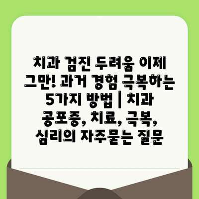 치과 검진 두려움 이제 그만! 과거 경험 극복하는 5가지 방법 | 치과 공포증, 치료, 극복, 심리