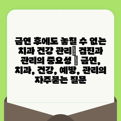 금연 후에도 놓칠 수 없는 치과 건강 관리| 검진과 관리의 중요성 | 금연, 치과, 건강, 예방, 관리