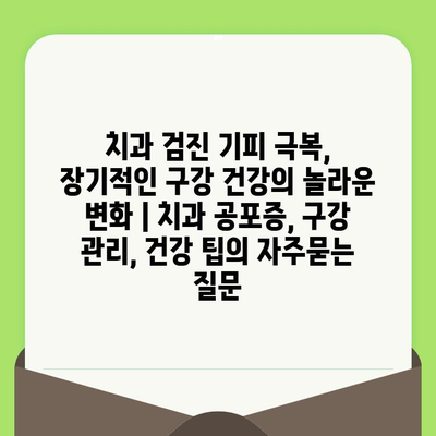 치과 검진 기피 극복, 장기적인 구강 건강의 놀라운 변화 | 치과 공포증, 구강 관리, 건강 팁