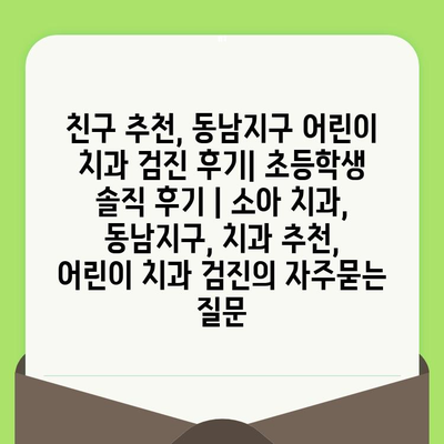 친구 추천, 동남지구 어린이 치과 검진 후기| 초등학생 솔직 후기 | 소아 치과, 동남지구, 치과 추천, 어린이 치과 검진