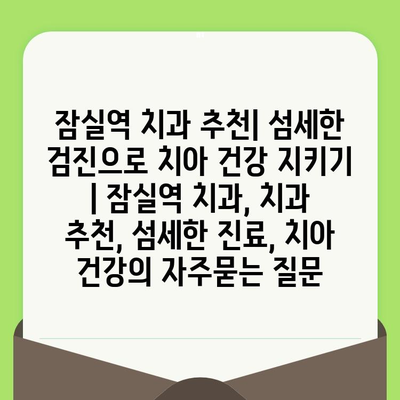 잠실역 치과 추천| 섬세한 검진으로 치아 건강 지키기 | 잠실역 치과, 치과 추천, 섬세한 진료, 치아 건강