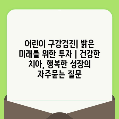 어린이 구강검진| 밝은 미래를 위한 투자 | 건강한 치아, 행복한 성장