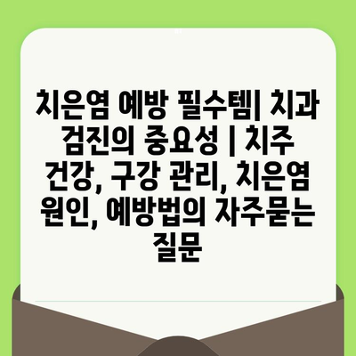 치은염 예방 필수템| 치과 검진의 중요성 | 치주 건강, 구강 관리, 치은염 원인, 예방법