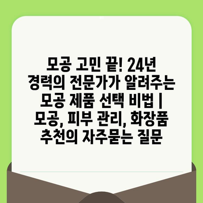 모공 고민 끝! 24년 경력의 전문가가 알려주는 모공 제품 선택 비법 | 모공, 피부 관리, 화장품 추천