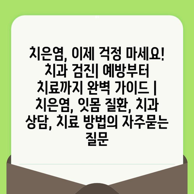 치은염, 이제 걱정 마세요! 치과 검진| 예방부터 치료까지 완벽 가이드 | 치은염, 잇몸 질환, 치과 상담, 치료 방법