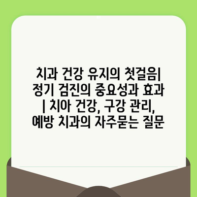 치과 건강 유지의 첫걸음| 정기 검진의 중요성과 효과 | 치아 건강, 구강 관리, 예방 치과