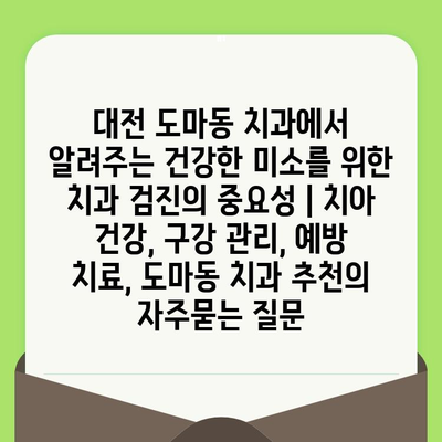 대전 도마동 치과에서 알려주는 건강한 미소를 위한 치과 검진의 중요성 | 치아 건강, 구강 관리, 예방 치료, 도마동 치과 추천