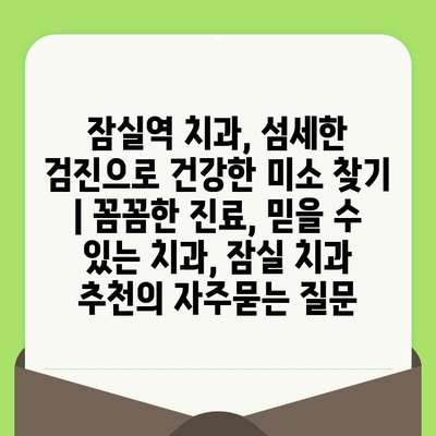 잠실역 치과, 섬세한 검진으로 건강한 미소 찾기 | 꼼꼼한 진료, 믿을 수 있는 치과, 잠실 치과 추천