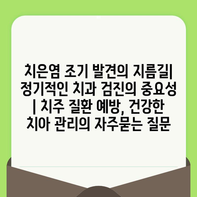 치은염 조기 발견의 지름길| 정기적인 치과 검진의 중요성 | 치주 질환 예방, 건강한 치아 관리