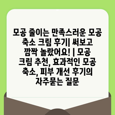 모공 줄이는 만족스러운 모공 축소 크림 후기| 써보고 깜짝 놀랐어요! | 모공 크림 추천, 효과적인 모공 축소, 피부 개선 후기