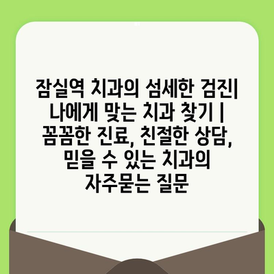 잠실역 치과의 섬세한 검진| 나에게 맞는 치과 찾기 | 꼼꼼한 진료, 친절한 상담, 믿을 수 있는 치과